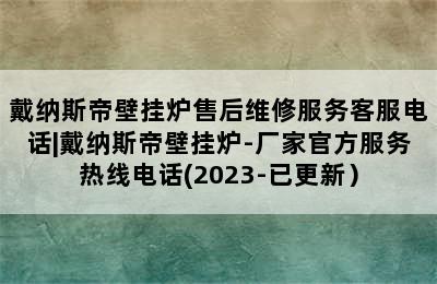 戴纳斯帝壁挂炉售后维修服务客服电话|戴纳斯帝壁挂炉-厂家官方服务热线电话(2023-已更新）